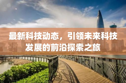 最新科技動(dòng)態(tài)，引領(lǐng)未來(lái)科技發(fā)展的前沿探索之旅