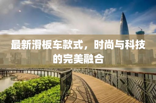 最新滑板車款式，時(shí)尚與科技的完美融合