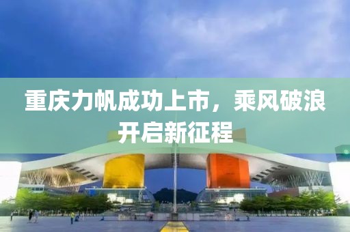 重慶力帆成功上市，乘風(fēng)破浪開啟新征程