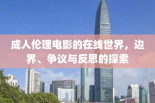 成人倫理電影的在線世界，邊界、爭(zhēng)議與反思的探索