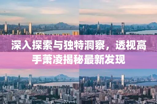 深入探索與獨(dú)特洞察，透視高手蕭凌揭秘最新發(fā)現(xiàn)