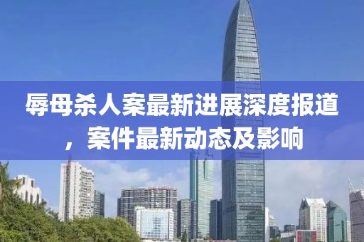 辱母殺人案最新進(jìn)展深度報(bào)道，案件最新動(dòng)態(tài)及影響