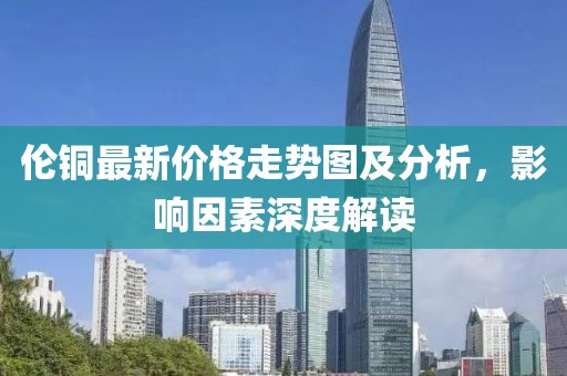倫銅最新價格走勢圖及分析，影響因素深度解讀