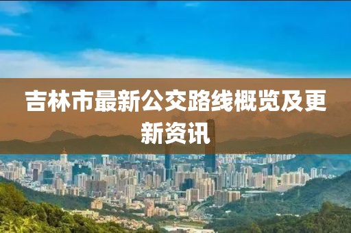 吉林市最新公交路線概覽及更新資訊