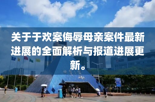 關(guān)于于歡案侮辱母親案件最新進(jìn)展的全面解析與報道進(jìn)展更新。