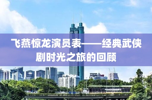 飛燕驚龍演員表——經(jīng)典武俠劇時光之旅的回顧
