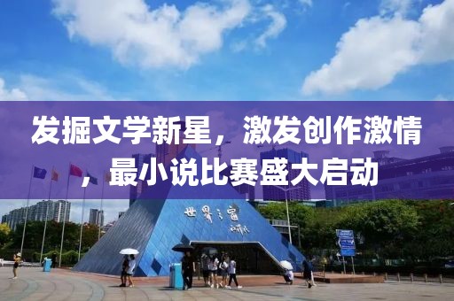 發(fā)掘文學(xué)新星，激發(fā)創(chuàng)作激情，最小說(shuō)比賽盛大啟動(dòng)