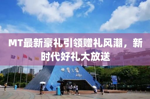 MT最新豪禮引領(lǐng)贈禮風(fēng)潮，新時代好禮大放送
