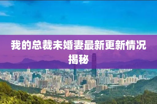 我的總裁未婚妻最新更新情況揭秘