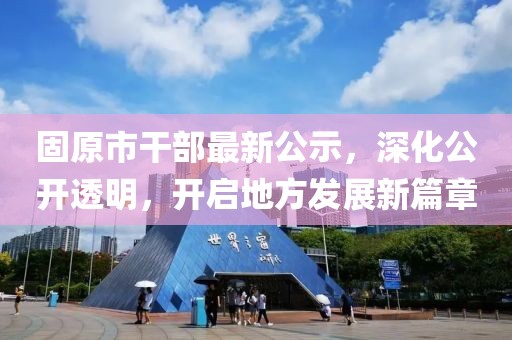 固原市干部最新公示，深化公開透明，開啟地方發(fā)展新篇章