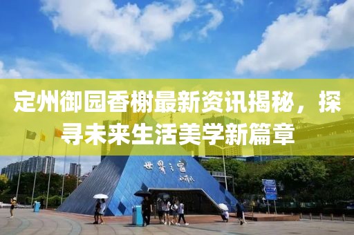 定州御園香榭最新資訊揭秘，探尋未來(lái)生活美學(xué)新篇章