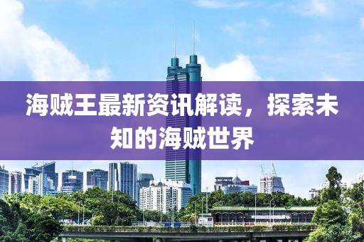 海賊王最新資訊解讀，探索未知的海賊世界