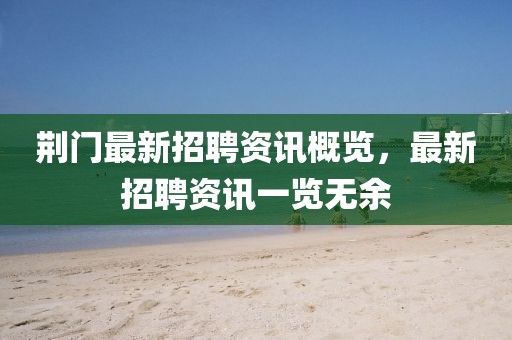 荊門最新招聘資訊概覽，最新招聘資訊一覽無余