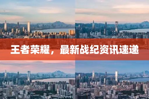 王者榮耀，最新戰(zhàn)紀資訊速遞