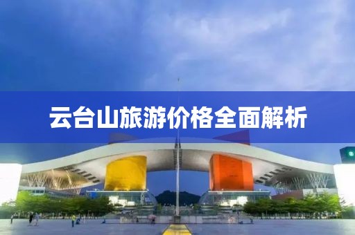 云臺(tái)山旅游價(jià)格全面解析