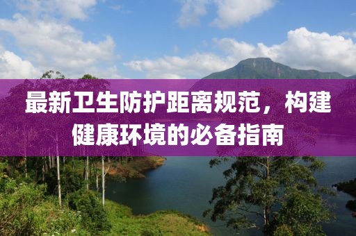 最新衛(wèi)生防護距離規(guī)范，構(gòu)建健康環(huán)境的必備指南