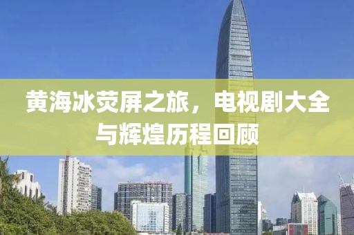 黃海冰熒屏之旅，電視劇大全與輝煌歷程回顧