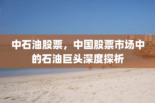中石油股票，中國(guó)股票市場(chǎng)中的石油巨頭深度探析