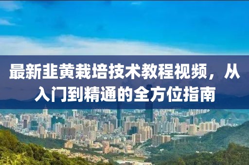 最新韭黃栽培技術(shù)教程視頻，從入門到精通的全方位指南
