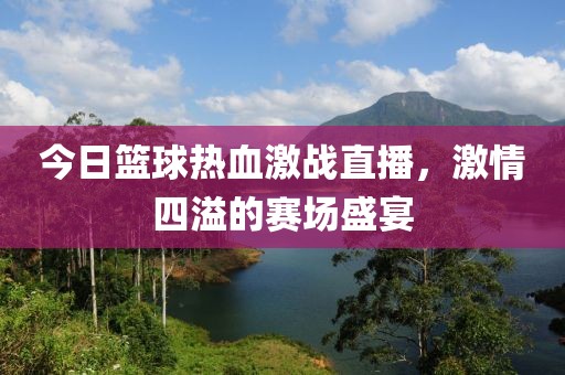 今日籃球熱血激戰(zhàn)直播，激情四溢的賽場盛宴
