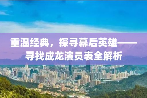 重溫經(jīng)典，探尋幕后英雄——尋找成龍演員表全解析