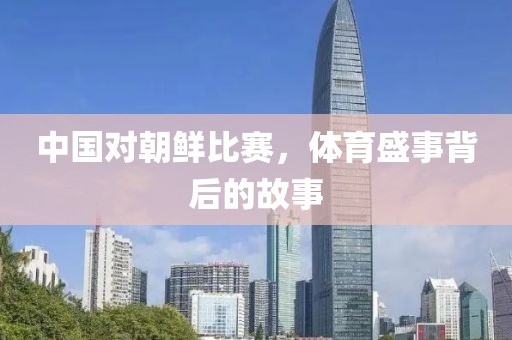 中國(guó)對(duì)朝鮮比賽，體育盛事背后的故事