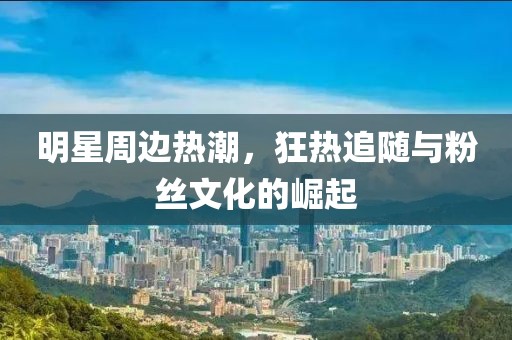 明星周邊熱潮，狂熱追隨與粉絲文化的崛起