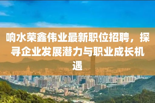 響水榮鑫偉業(yè)最新職位招聘，探尋企業(yè)發(fā)展?jié)摿εc職業(yè)成長機(jī)遇