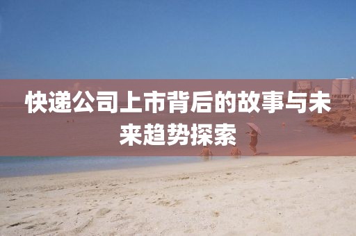 快遞公司上市背后的故事與未來(lái)趨勢(shì)探索