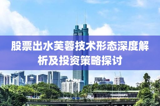 股票出水芙蓉技術形態(tài)深度解析及投資策略探討