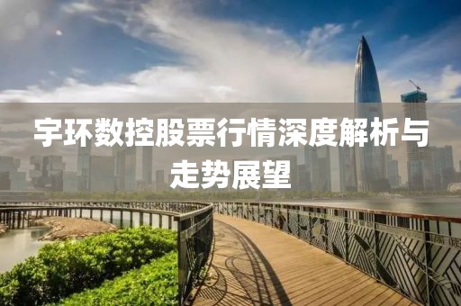 宇環(huán)數(shù)控股票行情深度解析與走勢(shì)展望