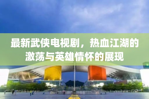 最新武俠電視劇，熱血江湖的激蕩與英雄情懷的展現(xiàn)