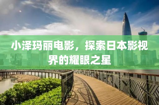 小澤瑪麗電影，探索日本影視界的耀眼之星