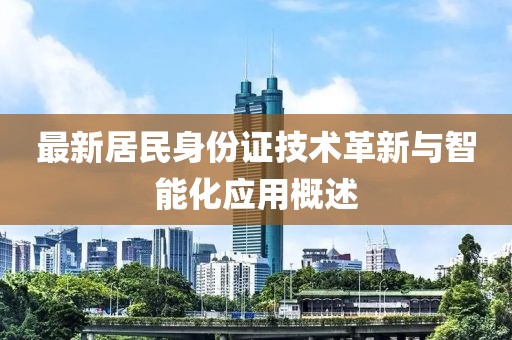 最新居民身份證技術(shù)革新與智能化應(yīng)用概述