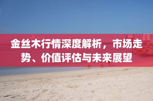 金絲木行情深度解析，市場走勢、價值評估與未來展望
