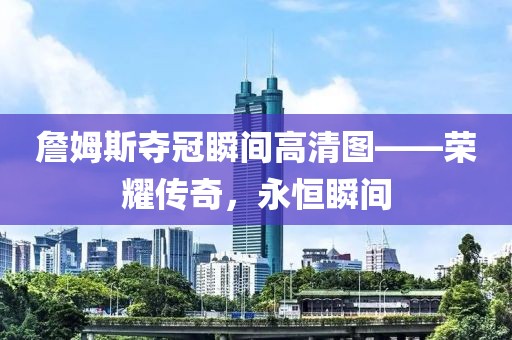 詹姆斯奪冠瞬間高清圖——榮耀傳奇，永恒瞬間