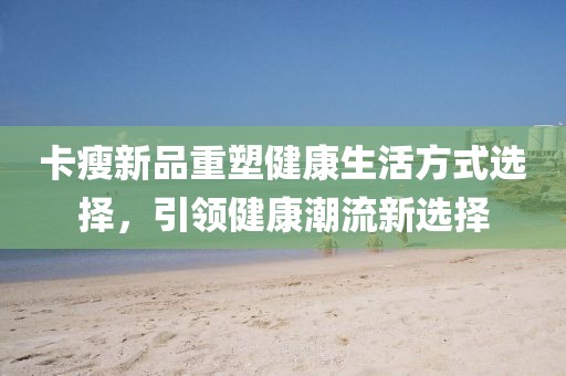 卡瘦新品重塑健康生活方式選擇，引領健康潮流新選擇