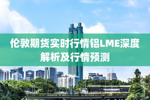 倫敦期貨實時行情鋁LME深度解析及行情預測