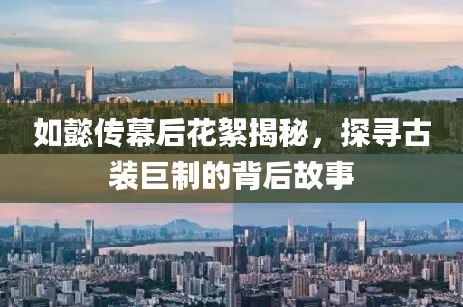 如懿傳幕后花絮揭秘，探尋古裝巨制的背后故事