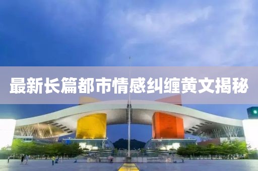 最新長篇都市情感糾纏黃文揭秘