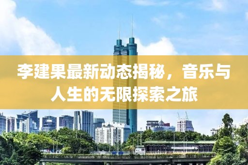 李建果最新動態(tài)揭秘，音樂與人生的無限探索之旅