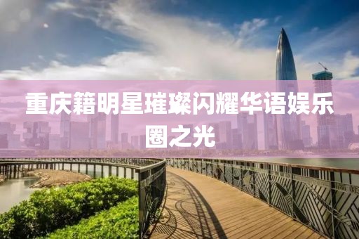 重慶籍明星璀璨閃耀華語(yǔ)娛樂(lè)圈之光
