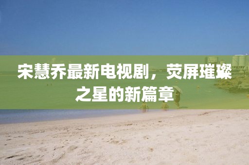 宋慧喬最新電視劇，熒屏璀璨之星的新篇章