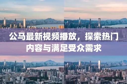 公馬最新視頻播放，探索熱門內(nèi)容與滿足受眾需求