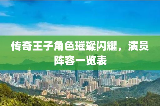 傳奇王子角色璀璨閃耀，演員陣容一覽表