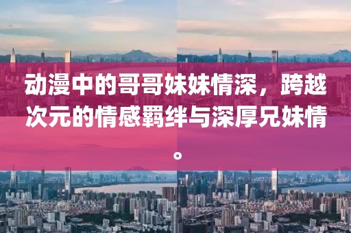 動漫中的哥哥妹妹情深，跨越次元的情感羈絆與深厚兄妹情。