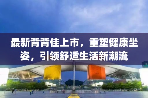 最新背背佳上市，重塑健康坐姿，引領(lǐng)舒適生活新潮流