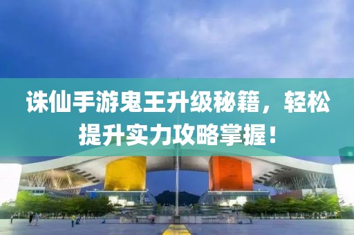 誅仙手游鬼王升級秘籍，輕松提升實力攻略掌握！