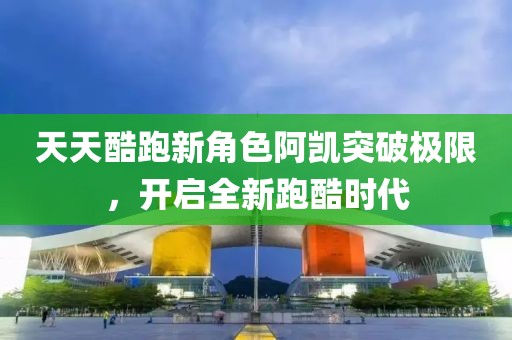 天天酷跑新角色阿凱突破極限，開啟全新跑酷時代
