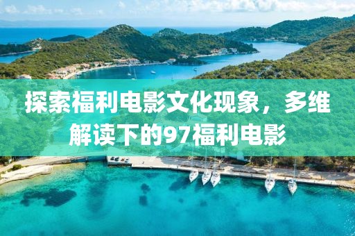 探索福利電影文化現(xiàn)象，多維解讀下的97福利電影